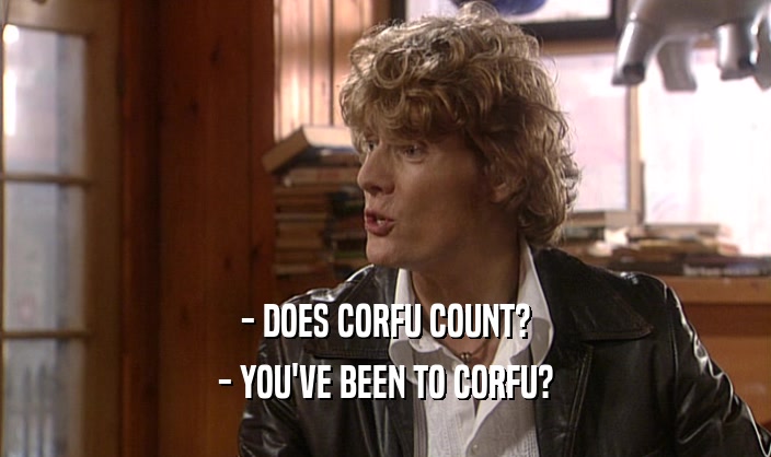 - DOES CORFU COUNT?
 - YOU'VE BEEN TO CORFU?
 