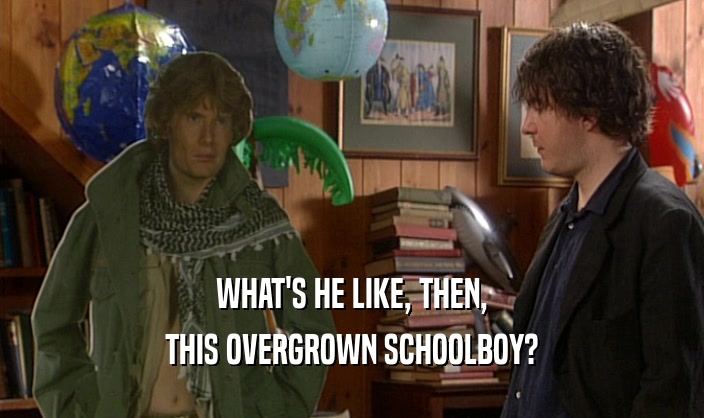 WHAT'S HE LIKE, THEN,
 THIS OVERGROWN SCHOOLBOY?
 