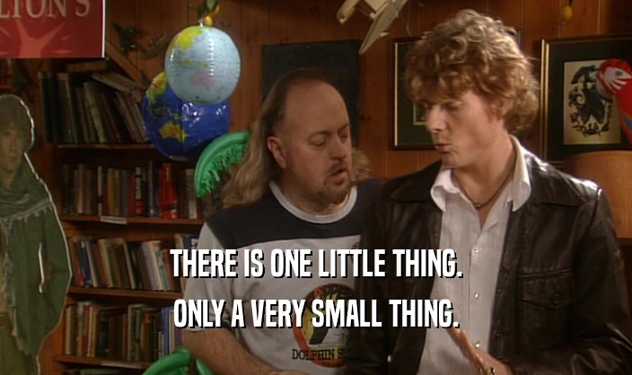 THERE IS ONE LITTLE THING.
 ONLY A VERY SMALL THING.
 