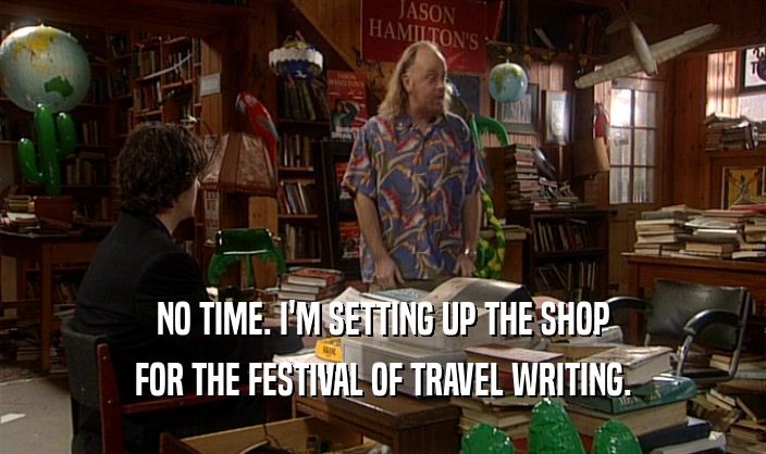 NO TIME. I'M SETTING UP THE SHOP
 FOR THE FESTIVAL OF TRAVEL WRITING.
 
