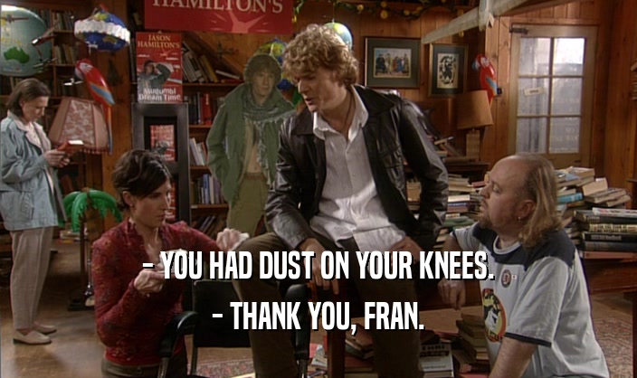 - YOU HAD DUST ON YOUR KNEES. - THANK YOU, FRAN. 