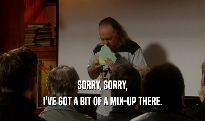 SORRY, SORRY, I'VE GOT A BIT OF A MIX-UP THERE. 