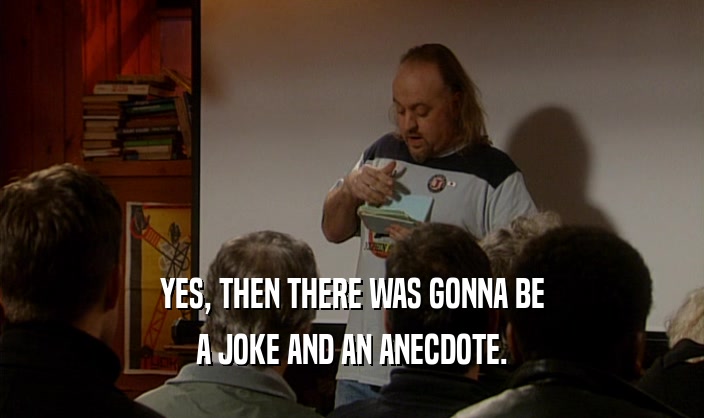 YES, THEN THERE WAS GONNA BE A JOKE AND AN ANECDOTE. 