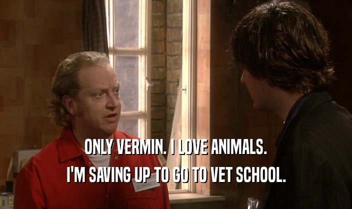 ONLY VERMIN. I LOVE ANIMALS.
 I'M SAVING UP TO GO TO VET SCHOOL.
 