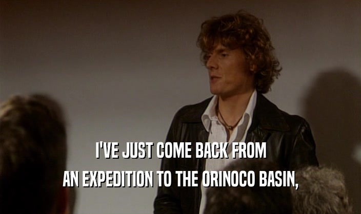 I'VE JUST COME BACK FROM AN EXPEDITION TO THE ORINOCO BASIN, 