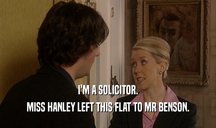 I'M A SOLICITOR.
 MISS HANLEY LEFT THIS FLAT TO MR BENSON.
 