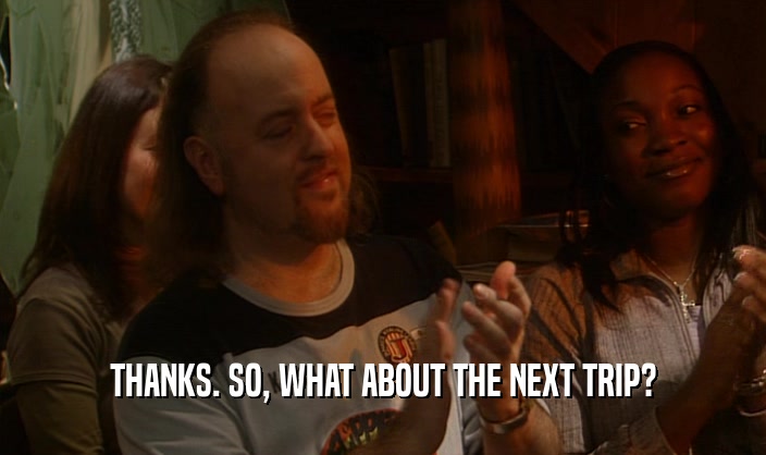 THANKS. SO, WHAT ABOUT THE NEXT TRIP?  