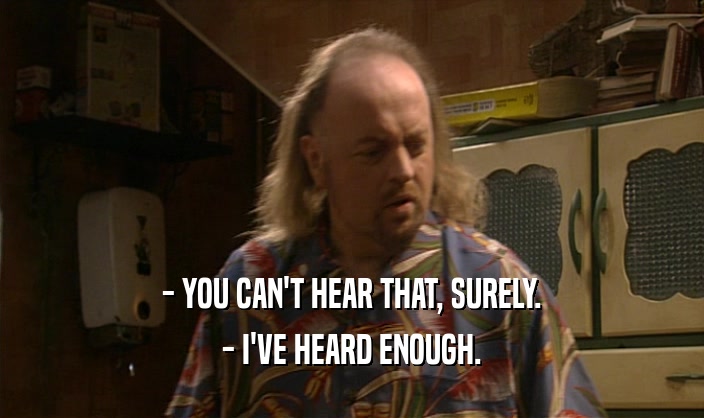 - YOU CAN'T HEAR THAT, SURELY.
 - I'VE HEARD ENOUGH.
 