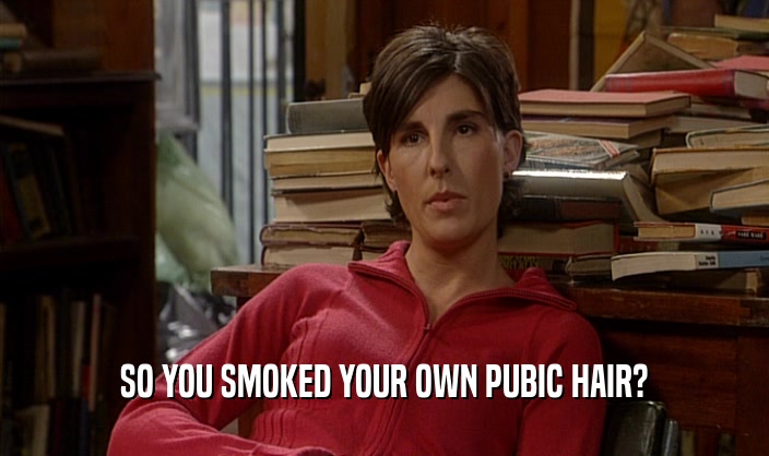 SO YOU SMOKED YOUR OWN PUBIC HAIR?  