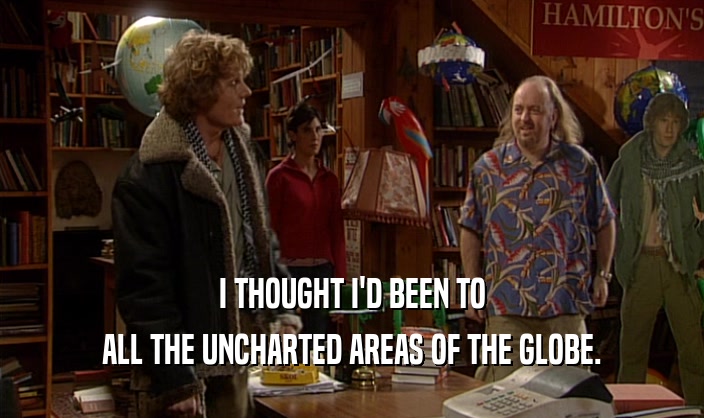 I THOUGHT I'D BEEN TO
 ALL THE UNCHARTED AREAS OF THE GLOBE.
 