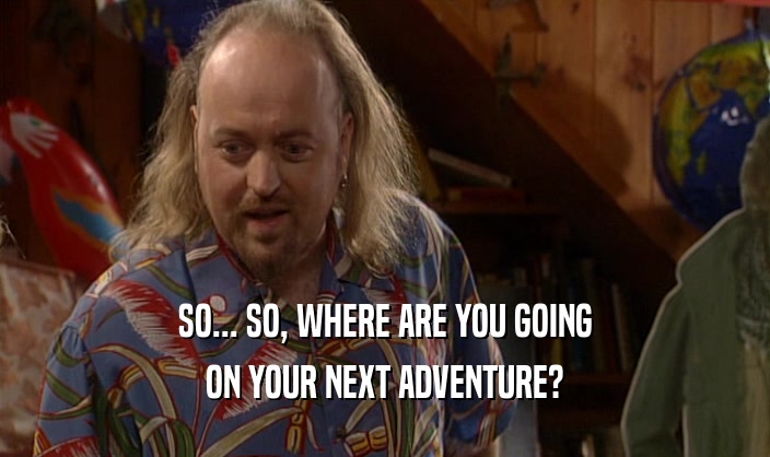 SO... SO, WHERE ARE YOU GOING ON YOUR NEXT ADVENTURE? 