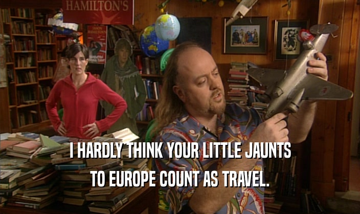 I HARDLY THINK YOUR LITTLE JAUNTS
 TO EUROPE COUNT AS TRAVEL.
 