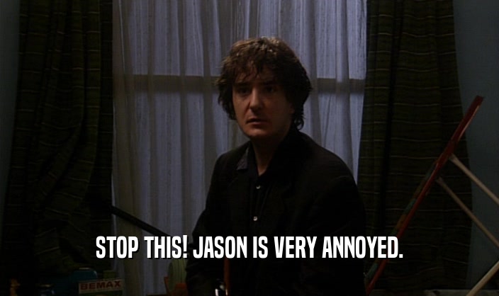 STOP THIS! JASON IS VERY ANNOYED.  