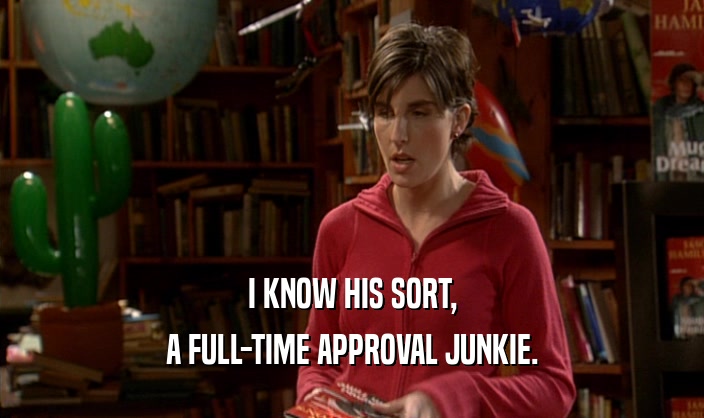 I KNOW HIS SORT,
 A FULL-TIME APPROVAL JUNKIE.
 