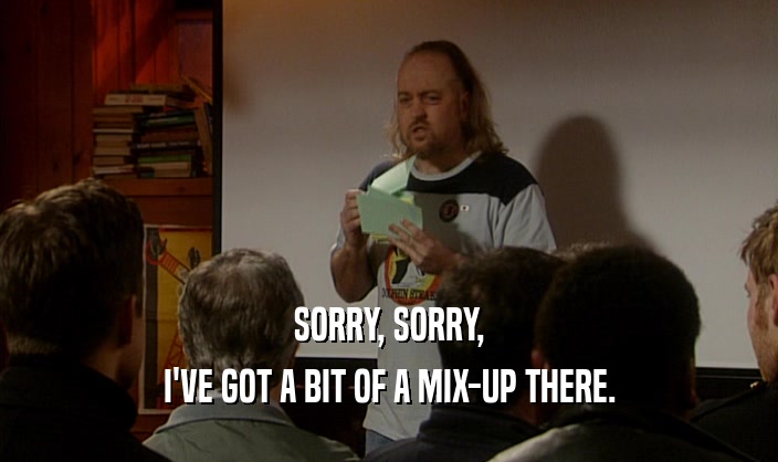 SORRY, SORRY, I'VE GOT A BIT OF A MIX-UP THERE. 