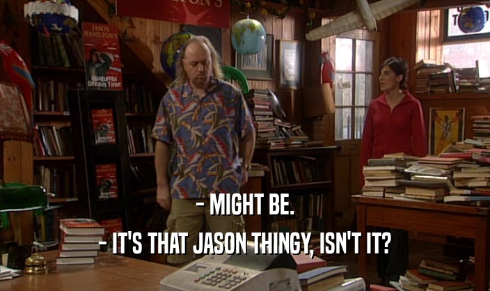 - MIGHT BE. - IT'S THAT JASON THINGY, ISN'T IT? 