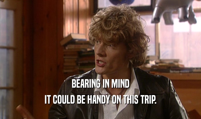 BEARING IN MIND IT COULD BE HANDY ON THIS TRIP. 