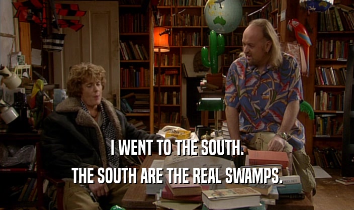 I WENT TO THE SOUTH.
 THE SOUTH ARE THE REAL SWAMPS.
 