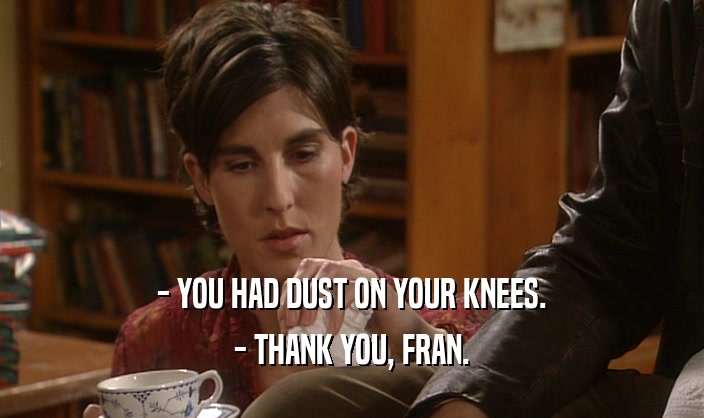 - YOU HAD DUST ON YOUR KNEES. - THANK YOU, FRAN. 