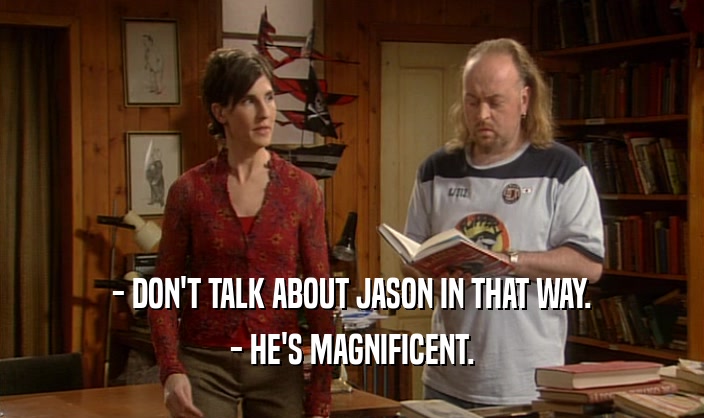 - DON'T TALK ABOUT JASON IN THAT WAY.
 - HE'S MAGNIFICENT.
 