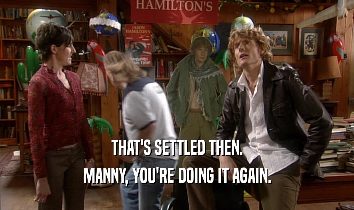 THAT'S SETTLED THEN. MANNY, YOU'RE DOING IT AGAIN. 