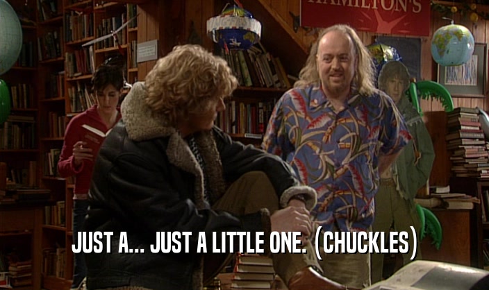 JUST A... JUST A LITTLE ONE. (CHUCKLES)  