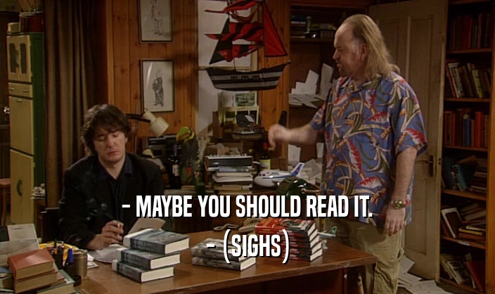 - MAYBE YOU SHOULD READ IT.
 - (SIGHS)
 