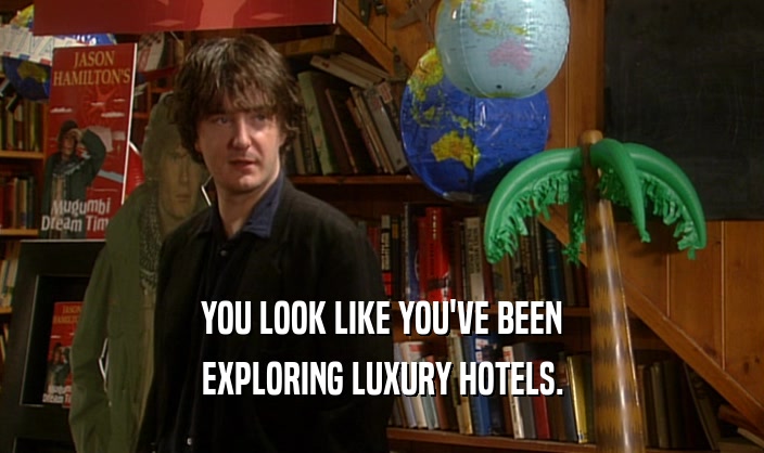 YOU LOOK LIKE YOU'VE BEEN
 EXPLORING LUXURY HOTELS.
 