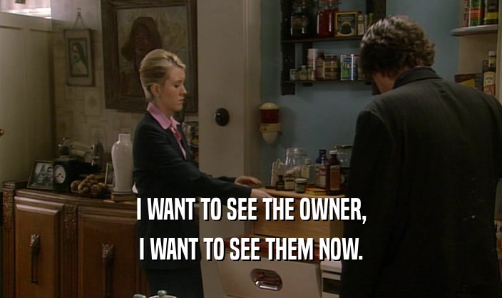 I WANT TO SEE THE OWNER, I WANT TO SEE THEM NOW. 
