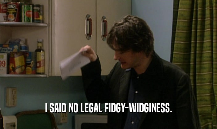 I SAID NO LEGAL FIDGY-WIDGINESS.  