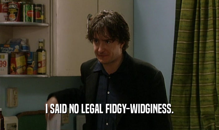 I SAID NO LEGAL FIDGY-WIDGINESS.  