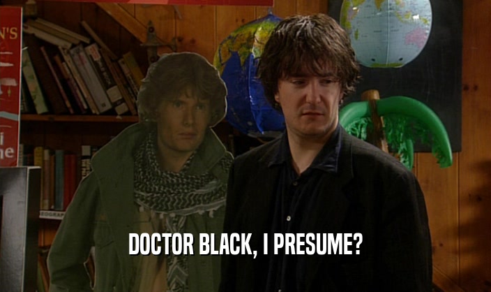 DOCTOR BLACK, I PRESUME?  