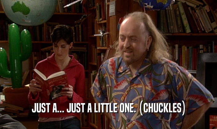 JUST A... JUST A LITTLE ONE. (CHUCKLES)  