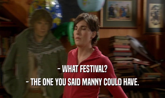 - WHAT FESTIVAL? - THE ONE YOU SAID MANNY COULD HAVE. 