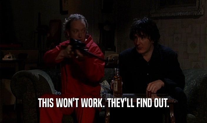 THIS WON'T WORK. THEY'LL FIND OUT.  