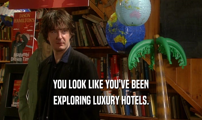YOU LOOK LIKE YOU'VE BEEN
 EXPLORING LUXURY HOTELS.
 