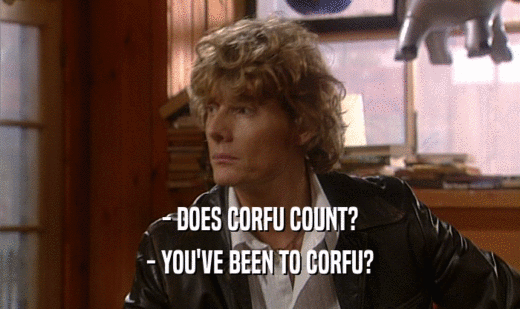 - DOES CORFU COUNT?
 - YOU'VE BEEN TO CORFU?
 