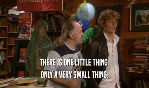 THERE IS ONE LITTLE THING.
 ONLY A VERY SMALL THING.
 