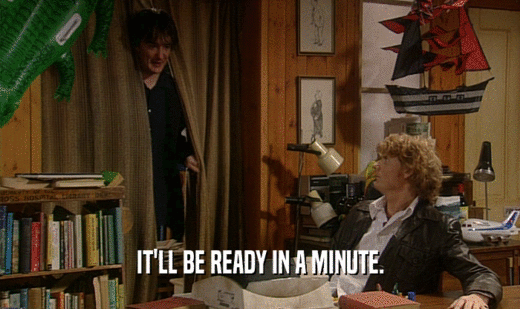 IT'LL BE READY IN A MINUTE.  