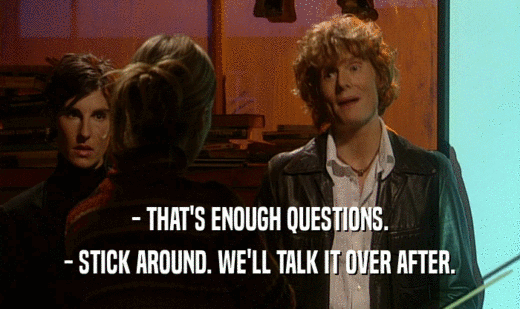 - THAT'S ENOUGH QUESTIONS.
 - STICK AROUND. WE'LL TALK IT OVER AFTER.
 
