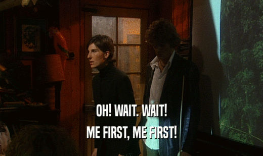 OH! WAIT. WAIT! ME FIRST, ME FIRST! 