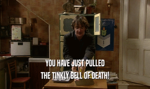 YOU HAVE JUST PULLED
 THE TINKLY BELL OF DEATH!
 
