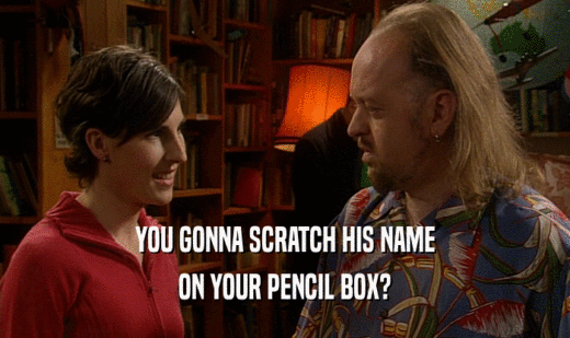 YOU GONNA SCRATCH HIS NAME
 ON YOUR PENCIL BOX?
 