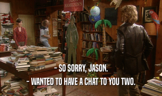 - SO SORRY, JASON.
 - WANTED TO HAVE A CHAT TO YOU TWO.
 
