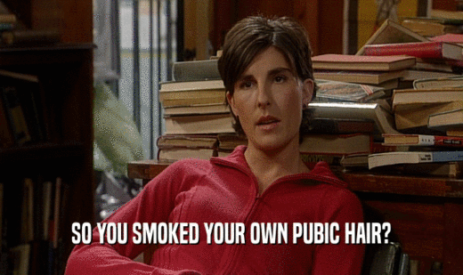 SO YOU SMOKED YOUR OWN PUBIC HAIR?  