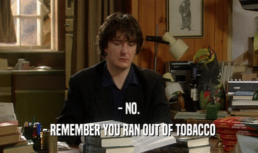 - NO. - REMEMBER YOU RAN OUT OF TOBACCO 