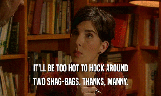 IT'LL BE TOO HOT TO HOCK AROUND
 TWO SHAG-BAGS. THANKS, MANNY.
 