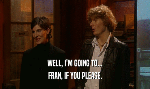 WELL, I'M GOING TO... FRAN, IF YOU PLEASE. 