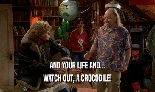 AND YOUR LIFE AND...
 WATCH OUT, A CROCODILE!
 