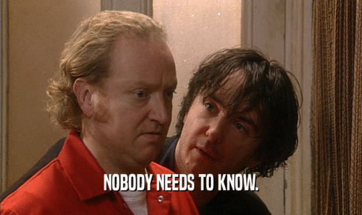 NOBODY NEEDS TO KNOW.  